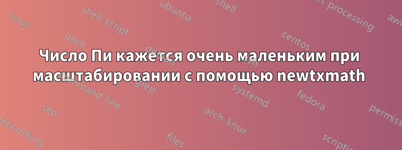 Число Пи кажется очень маленьким при масштабировании с помощью newtxmath