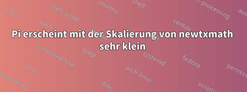 Pi erscheint mit der Skalierung von newtxmath sehr klein