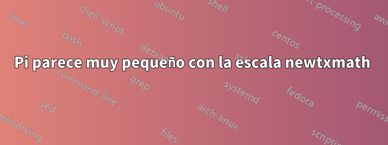 Pi parece muy pequeño con la escala newtxmath