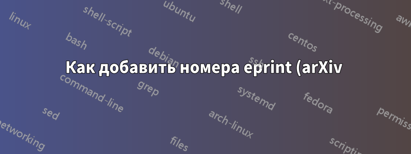 Как добавить номера eprint (arXiv) в библиографию?