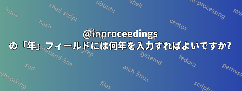 @inproceedings の「年」フィールドには何年を入力すればよいですか?