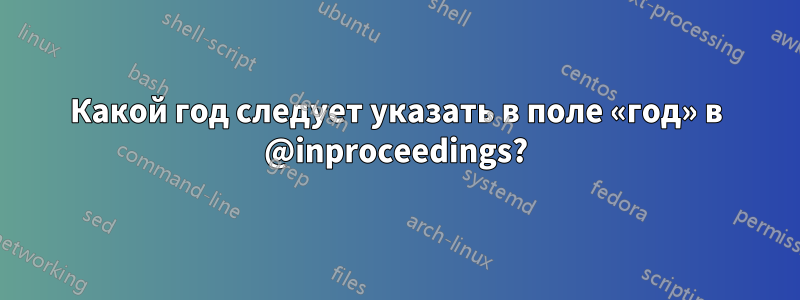 Какой год следует указать в поле «год» в @inproceedings?