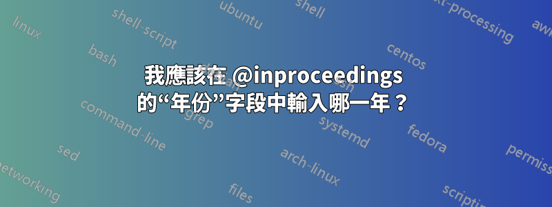 我應該在 @inproceedings 的“年份”字段中輸入哪一年？