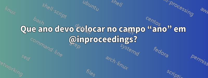 Que ano devo colocar no campo “ano” em @inproceedings?