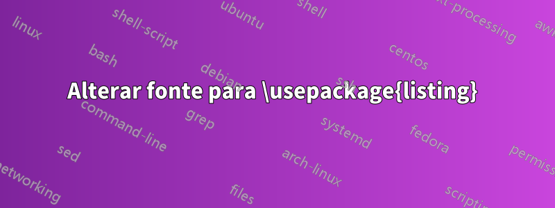 Alterar fonte para \usepackage{listing} 