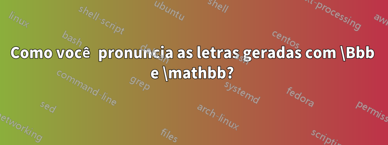 Como você pronuncia as letras geradas com \Bbb e \mathbb?