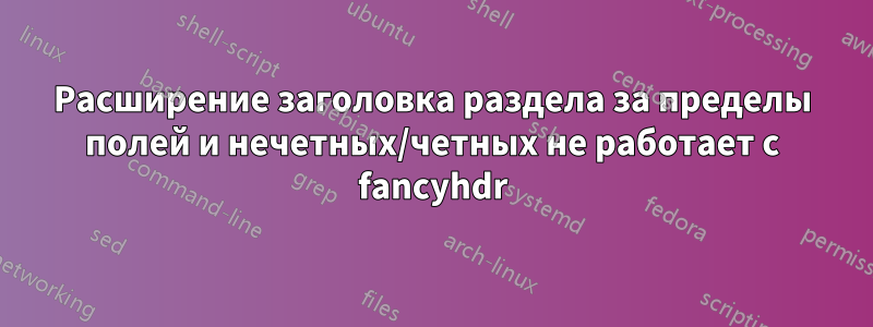 Расширение заголовка раздела за пределы полей и нечетных/четных не работает с fancyhdr