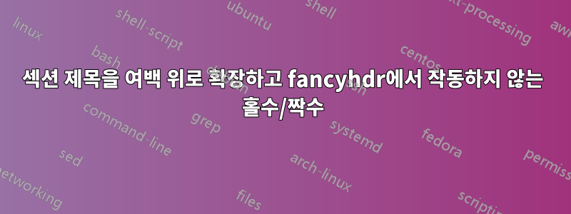 섹션 제목을 여백 위로 확장하고 fancyhdr에서 작동하지 않는 홀수/짝수