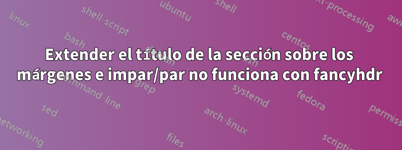 Extender el título de la sección sobre los márgenes e impar/par no funciona con fancyhdr