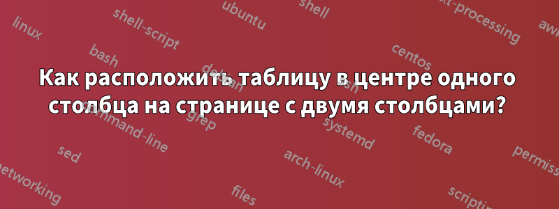 Как расположить таблицу в центре одного столбца на странице с двумя столбцами?