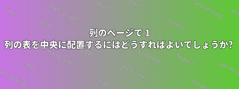 2 列のページで 1 列の表を中央に配置するにはどうすればよいでしょうか?