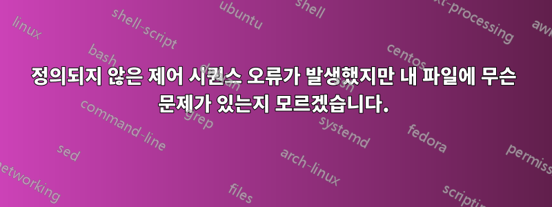 정의되지 않은 제어 시퀀스 오류가 발생했지만 내 파일에 무슨 문제가 있는지 모르겠습니다.