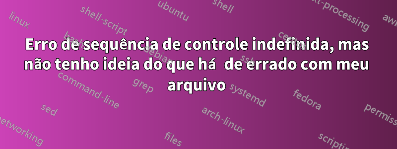 Erro de sequência de controle indefinida, mas não tenho ideia do que há de errado com meu arquivo