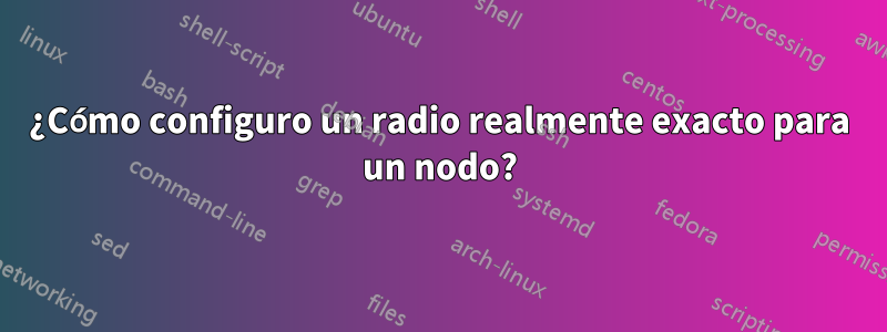 ¿Cómo configuro un radio realmente exacto para un nodo?