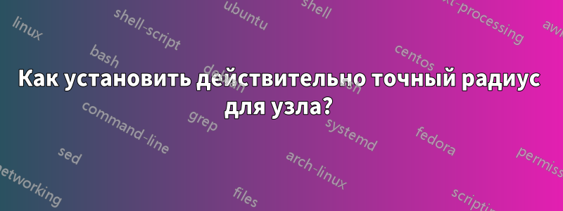 Как установить действительно точный радиус для узла?