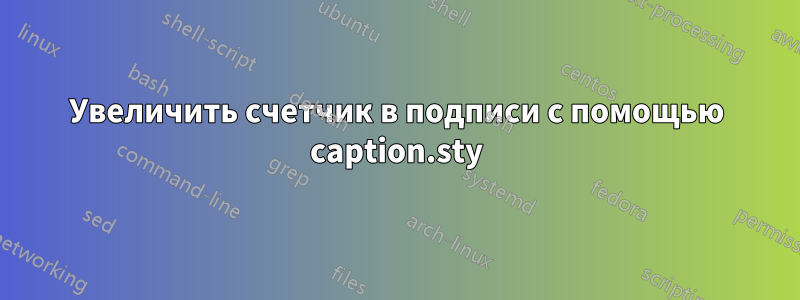 Увеличить счетчик в подписи с помощью caption.sty