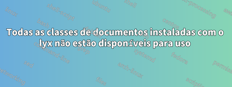 Todas as classes de documentos instaladas com o lyx não estão disponíveis para uso