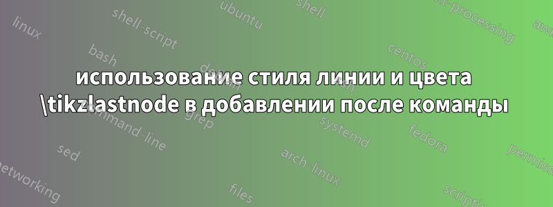 использование стиля линии и цвета \tikzlastnode в добавлении после команды