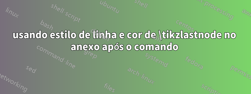 usando estilo de linha e cor de \tikzlastnode no anexo após o comando