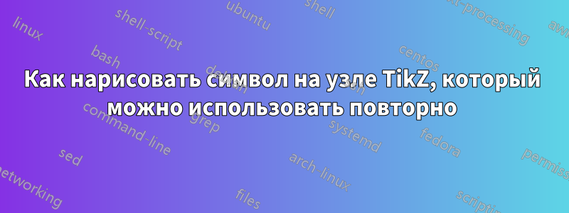 Как нарисовать символ на узле TikZ, который можно использовать повторно