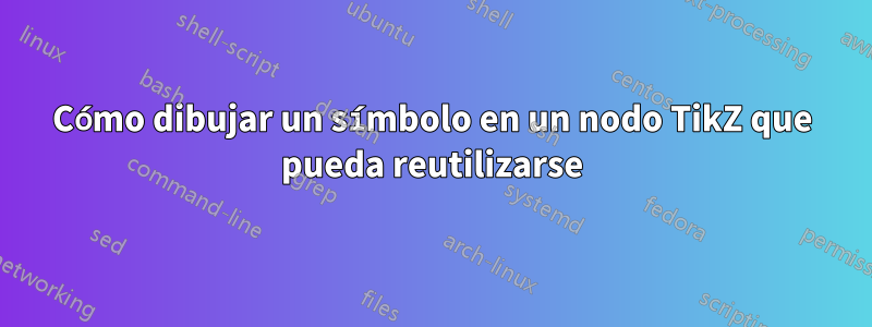 Cómo dibujar un símbolo en un nodo TikZ que pueda reutilizarse