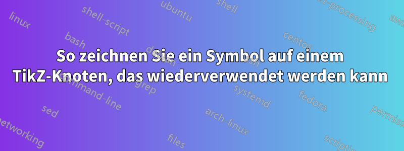 So zeichnen Sie ein Symbol auf einem TikZ-Knoten, das wiederverwendet werden kann