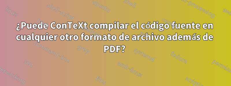 ¿Puede ConTeXt compilar el código fuente en cualquier otro formato de archivo además de PDF?