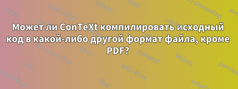 Может ли ConTeXt компилировать исходный код в какой-либо другой формат файла, кроме PDF?