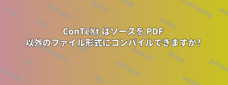 ConTeXt はソースを PDF 以外のファイル形式にコンパイルできますか?