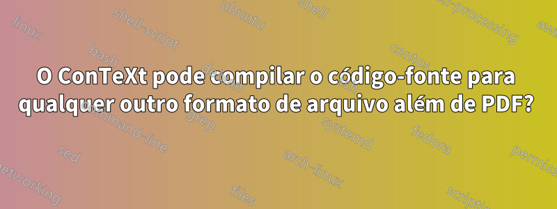 O ConTeXt pode compilar o código-fonte para qualquer outro formato de arquivo além de PDF?