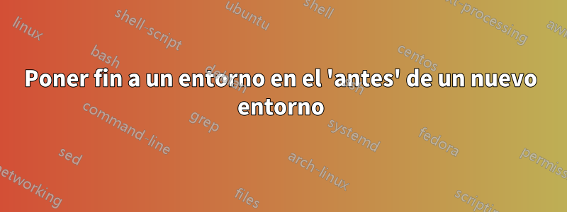 Poner fin a un entorno en el 'antes' de un nuevo entorno