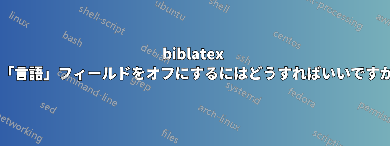 biblatex で「言語」フィールドをオフにするにはどうすればいいですか?