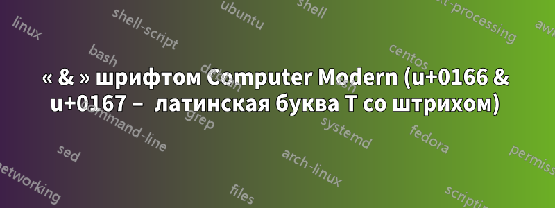 « & » шрифтом Computer Modern (u+0166 & u+0167 – латинская буква T со штрихом)