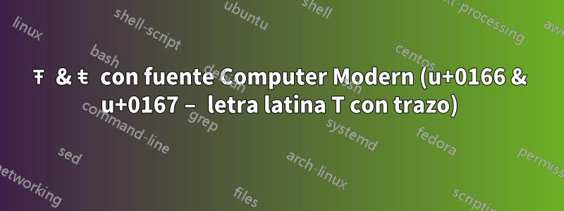 Ŧ & ŧ con fuente Computer Modern (u+0166 & u+0167 – letra latina T con trazo)