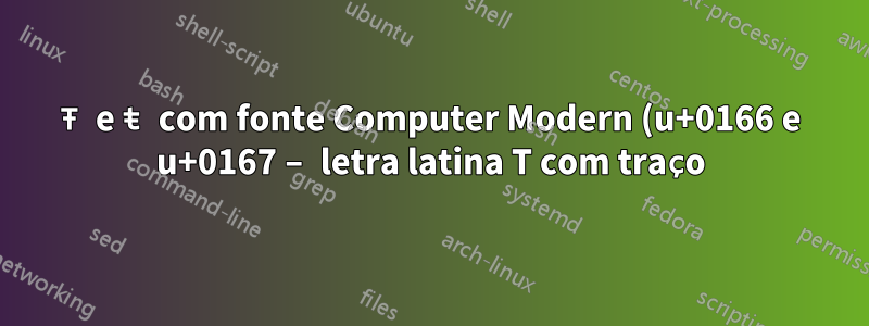 Ŧ e ŧ com fonte Computer Modern (u+0166 e u+0167 – letra latina T com traço)