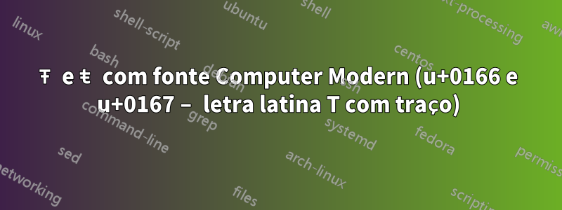 Ŧ e ŧ com fonte Computer Modern (u+0166 e u+0167 – letra latina T com traço)