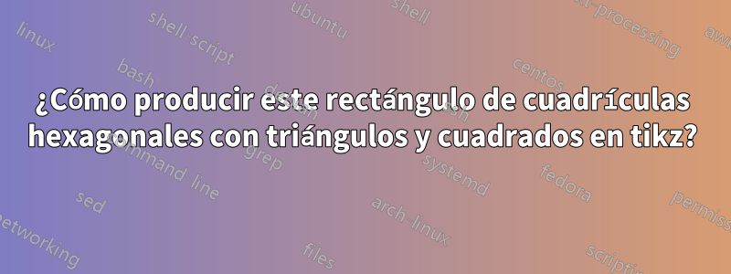 ¿Cómo producir este rectángulo de cuadrículas hexagonales con triángulos y cuadrados en tikz?