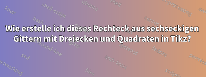 Wie erstelle ich dieses Rechteck aus sechseckigen Gittern mit Dreiecken und Quadraten in Tikz?