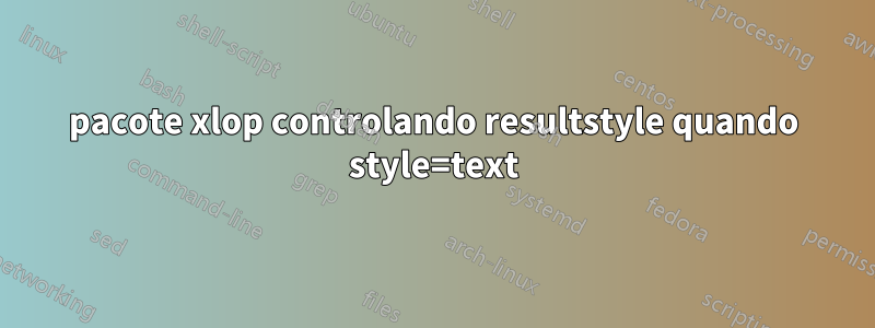 pacote xlop controlando resultstyle quando style=text