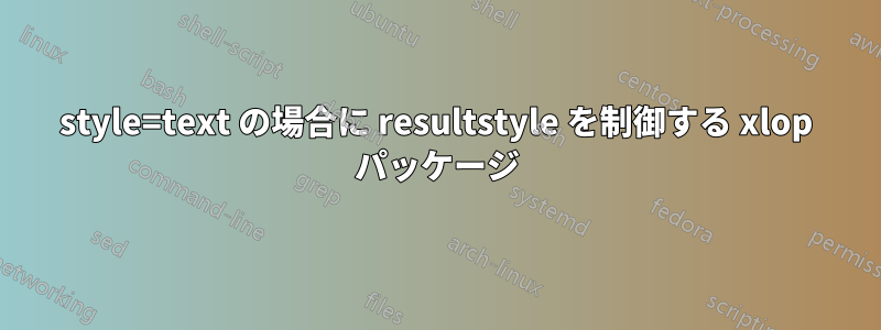 style=text の場合に resultstyle を制御する xlop パッケージ