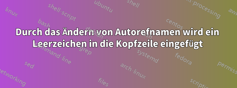 Durch das Ändern von Autorefnamen wird ein Leerzeichen in die Kopfzeile eingefügt