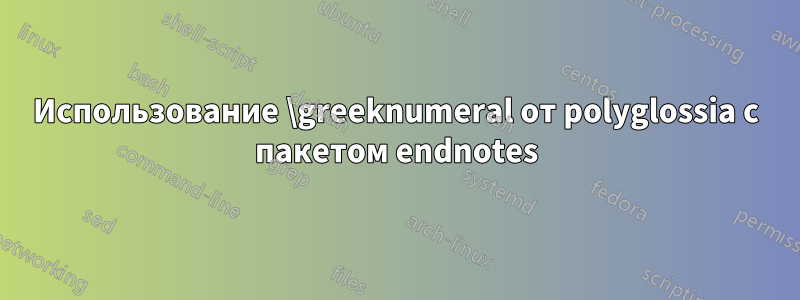 Использование \greeknumeral от polyglossia с пакетом endnotes