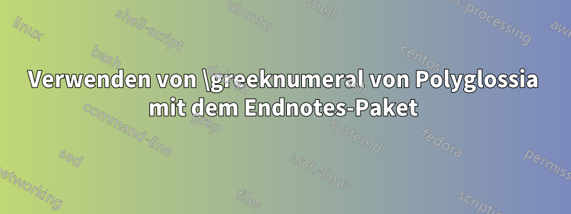 Verwenden von \greeknumeral von Polyglossia mit dem Endnotes-Paket