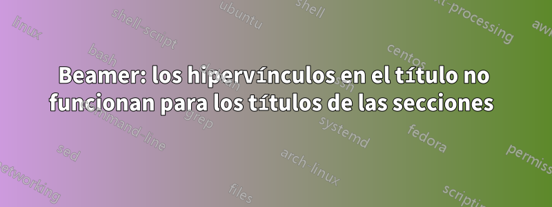 Beamer: los hipervínculos en el título no funcionan para los títulos de las secciones 