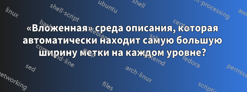 «Вложенная» среда описания, которая автоматически находит самую большую ширину метки на каждом уровне?