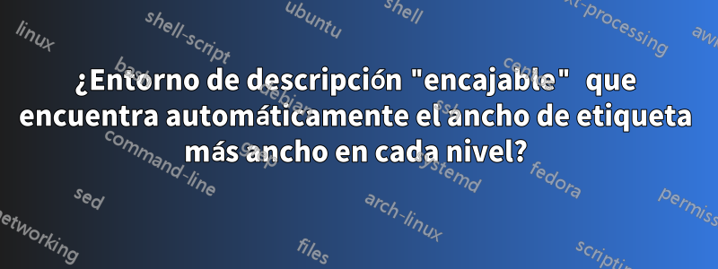 ¿Entorno de descripción "encajable" que encuentra automáticamente el ancho de etiqueta más ancho en cada nivel?