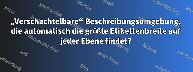 „Verschachtelbare“ Beschreibungsumgebung, die automatisch die größte Etikettenbreite auf jeder Ebene findet?