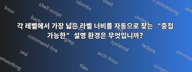 각 레벨에서 가장 넓은 라벨 너비를 자동으로 찾는 "중첩 가능한" 설명 환경은 무엇입니까?