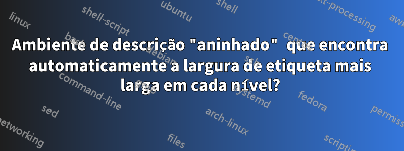 Ambiente de descrição "aninhado" que encontra automaticamente a largura de etiqueta mais larga em cada nível?