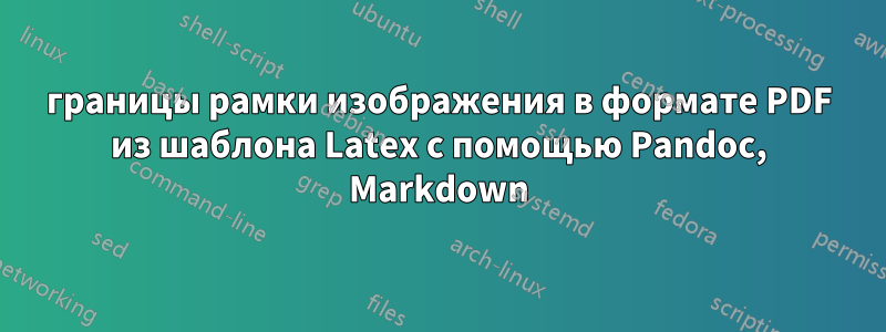 границы рамки изображения в формате PDF из шаблона Latex с помощью Pandoc, Markdown